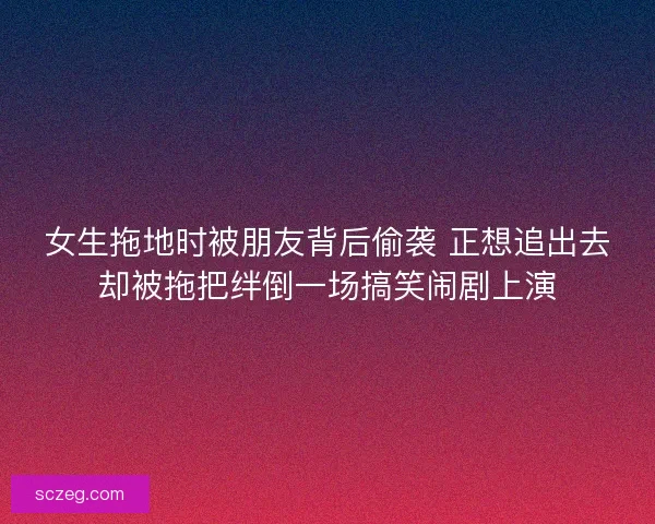 女生拖地时被朋友背后偷袭 正想追出去却被拖把绊倒一场搞笑闹剧上演