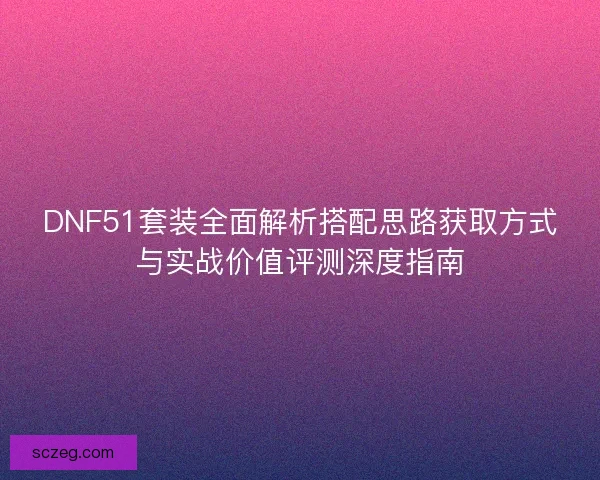DNF51套装全面解析搭配思路获取方式与实战价值评测深度指南