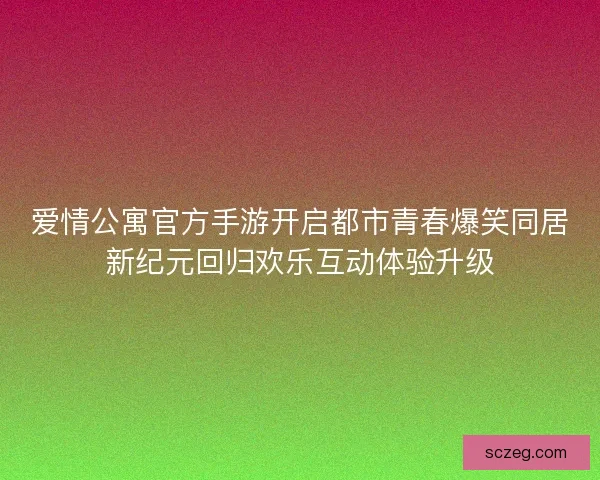爱情公寓官方手游开启都市青春爆笑同居新纪元回归欢乐互动体验升级