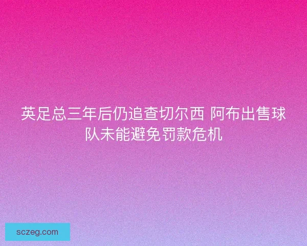 英足总三年后仍追查切尔西 阿布出售球队未能避免罚款危机