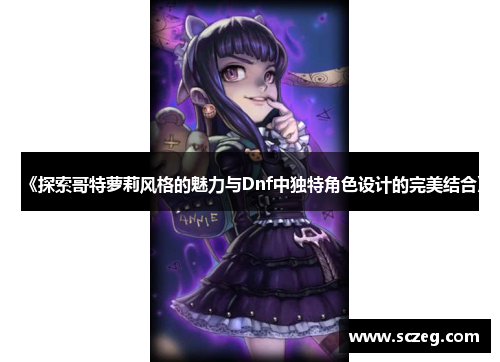 《探索哥特萝莉风格的魅力与Dnf中独特角色设计的完美结合》